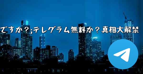 テレグラムは無料ですか？;テレグラム無料か？真相大解禁