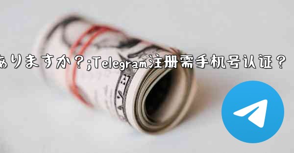 Telegramに登録するには携帯電話番号を認証する必要がありますか？;Telegram注册需手机号认证？