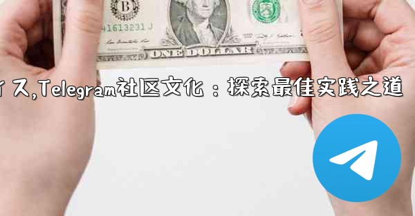 Telegram-パート 14- コミュニティ、文化、ベストプラクティス,Telegram社区文化：探索最佳实践之道