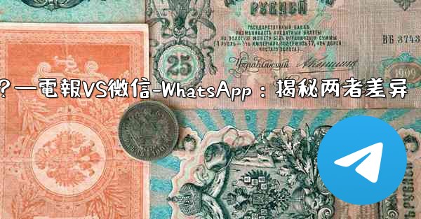 電報とは何ですか？ WeChat-WhatsAppとの違いは何ですか？—電報VS微信-WhatsApp：揭秘两者差异