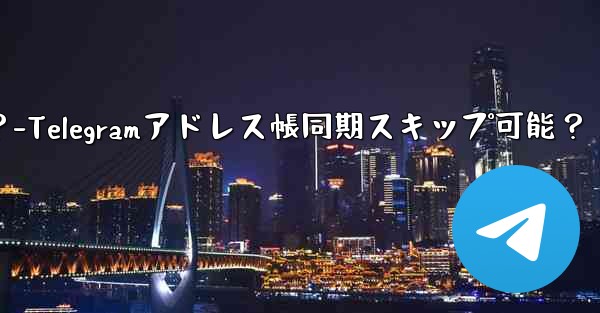 Telegram にアドレス帳を同期させたくないのですが、スキップできますか？-Telegramアドレス帳同期スキップ可