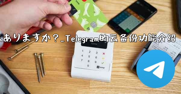 Telegramにはクラウドバックアップ機能はありますか？_Telegram的云备份功能介绍