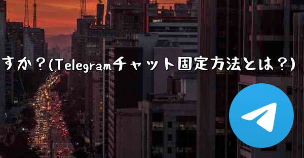 Telegram でチャットを固定するにはどうすればよいですか？(Telegramチャット固定方法とは？)
