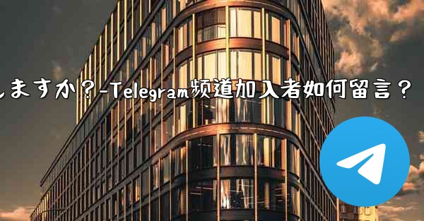 加入者は Telegram チャンネル メッセージにどのようにコメントしますか？-Telegram频道加入者如何留言？