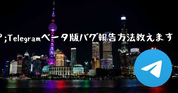 Telegram ベータ版のバグを報告するにはどうすればよいですか？;Telegramベータ版バグ報告方法教えます