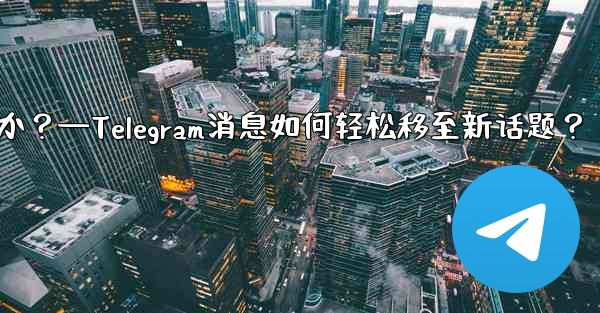 Telegram の既存のメッセージを別のトピックに移動するにはどうすればよいですか？—Telegram消息如何轻松移至