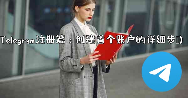 Telegram パート 2- 登録と検証 - 最初のアカウントを作成する(Telegram注册篇：创建首个账户的详细步