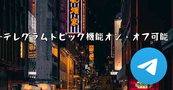 <b>テレグラムトピック機能をオンにした後、オフにすることはできますか？—テレグラムトピック機能オン・オフ可能</b>