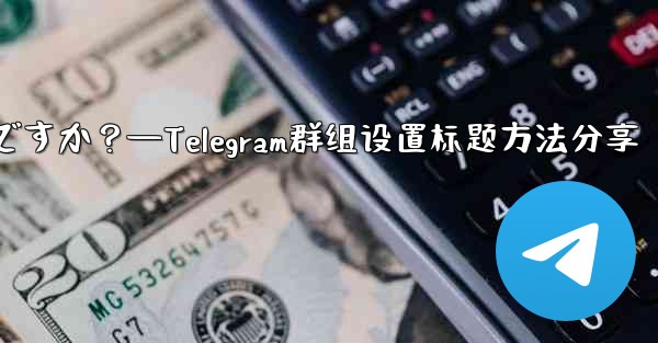 Telegramグループのルールを設定して上部に表示するにはどうすればよいですか？—Telegram群组设置标题方法分享