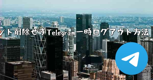 アカウントを削除せずに、Telegram から一時的にログアウトしたいだけです。どうすればいいですか？_アカウント削除せ