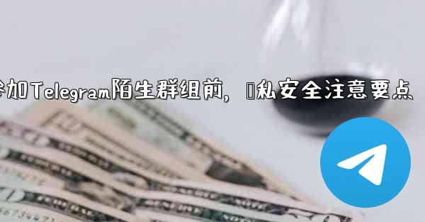 なじみのない Telegram グループに参加する前に、どのようなプライバシーとセキュリティの問題に注意する必要がありま