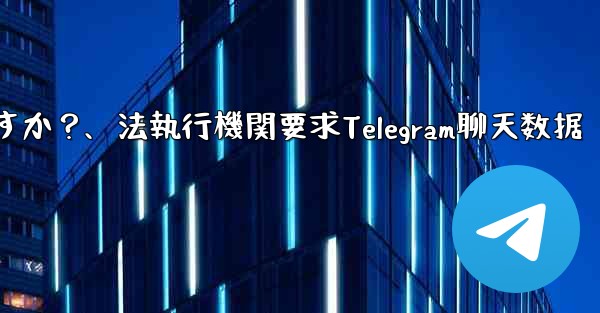 法執行機関は Telegram から私のチャット データを要求できますか？、法執行機関要求Telegram聊天数据