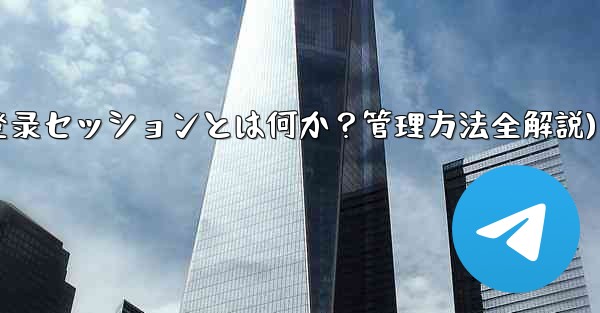 「Telegram ログイン セッション」とは何ですか？管理方法は？(Telegram登录セッションとは何か？管理方法全