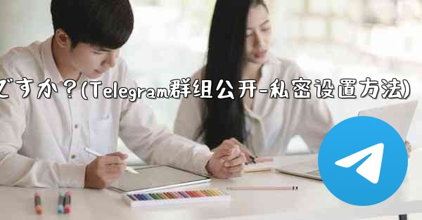 Telegram グループを公開または非公開にするにはどうすればよいですか？(Telegram群组公开-私密设置方法)