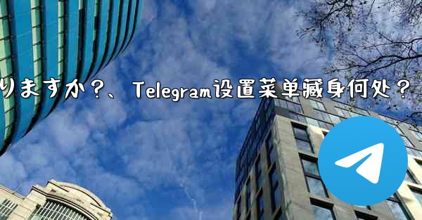 Telegram 設定メニューはどこにありますか？、Telegram设置菜单藏身何处？