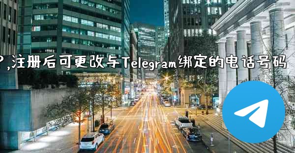 登録後にTelegramにバインドされている電話番号を変更できますか？,注册后可更改与Telegram绑定的电话号码