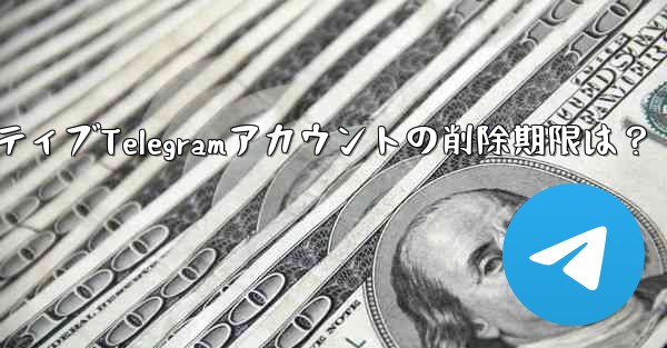 非アクティブな Telegram アカウントは自動的に削除されますか？期限はどれくらいですか？,非アクティブTelegr