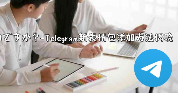 Telegram に新しいステッカー パックを追加するにはどうすればよいですか？-Telegram新表情包添加方法揭晓