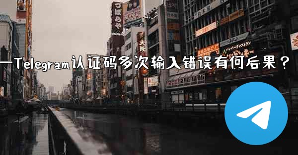 Telegram 認証コードを何度も間違えて入力するとどうなりますか？—Telegram认证码多次输入错误有何后果？