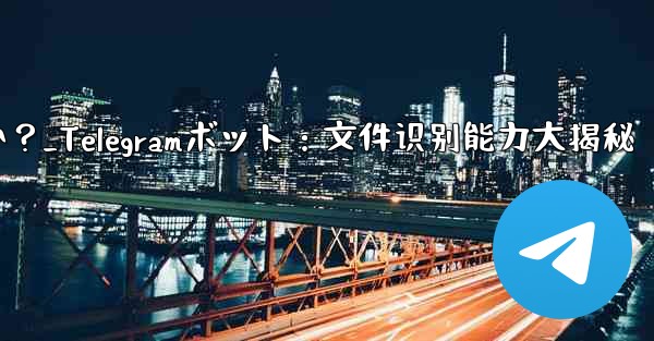 Telegram ボットはユーザーが送信したファイルを識別できますか？_Telegramボット：文件识别能力大揭秘