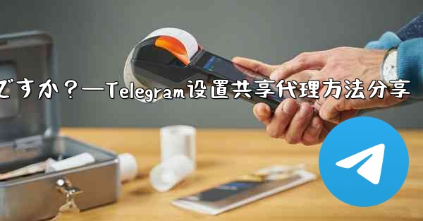 Telegram で設定したプロキシを友達と共有するにはどうすればよいですか？—Telegram设置共享代理方法分享