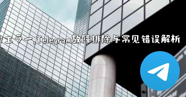 Telegram-パート 10- トラブルシューティングと一般的なエラー,Telegram故障排除与常见错误解析