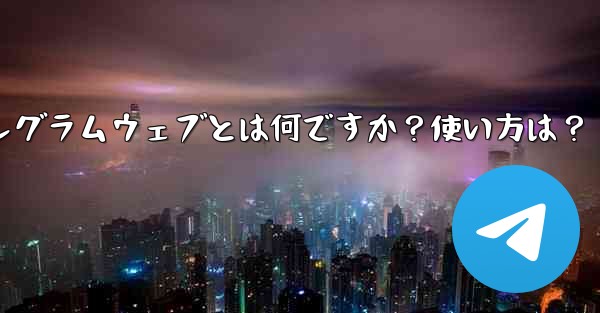 テレグラムウェブとは何ですか？使い方は？、テレグラムウェブとは何ですか？使い方は？