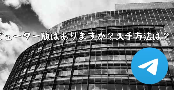 Telegram のコンピューター版はありますか？入手方法は？、telegram のコンピューター版はありますか？入手方