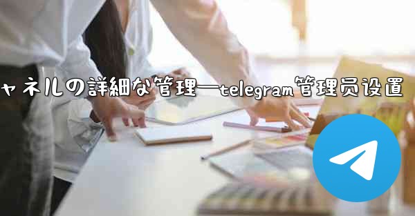 Telegram-パート 8- グループとチャネルの詳細な管理—telegram管理员设置