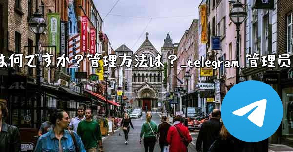 「Telegram ログイン セッション」とは何ですか？管理方法は？_telegram 管理员