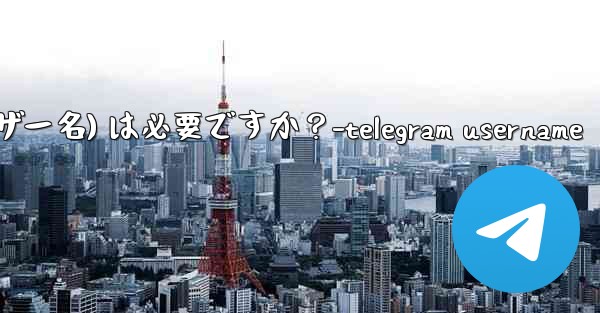 Telegram のユーザー名 (ユーザー名) は必要ですか？-telegram username