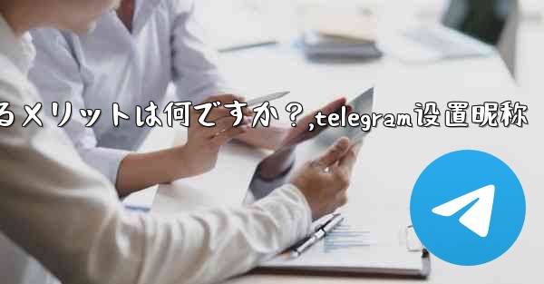 Telegram でユーザー名を設定するメリットは何ですか？,telegram设置昵称