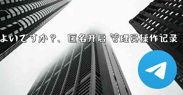 Telegram で匿名管理者を作成するにはどうすればよいですか？、匿名开启 管理员操作记录