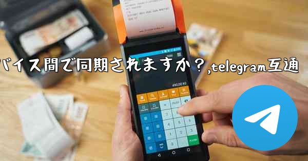 Telegram メッセージはデバイス間で同期されますか？,telegram互通