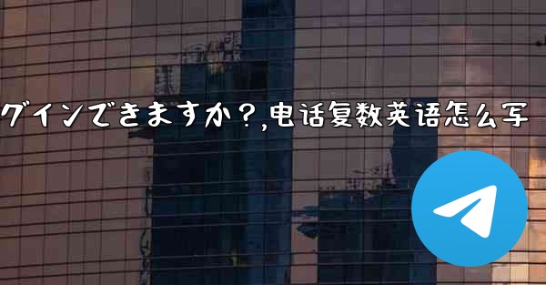 同時に複数の電話で同じ Telegram アカウントにログインできますか？,电话复数英语怎么写