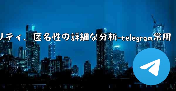 Telegram-パート 12- プライバシー、セキュリティ、匿名性の詳細な分析-telegram常用