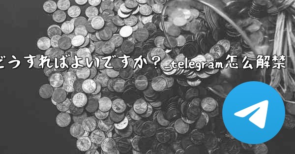 Telegram でメンバーを永久に禁止するにはどうすればよいですか？_telegram怎么解禁