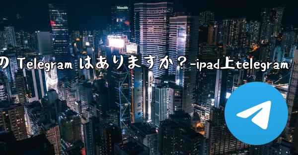 iPad 向けに特に最適化されたバージョンの Telegram はありますか？-ipad上telegram