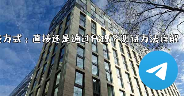 <b>Telegram は現在の接続が直接接続であるかプロキシ経由であるかをどのようにテストしますか？,Telegram连接方</b>