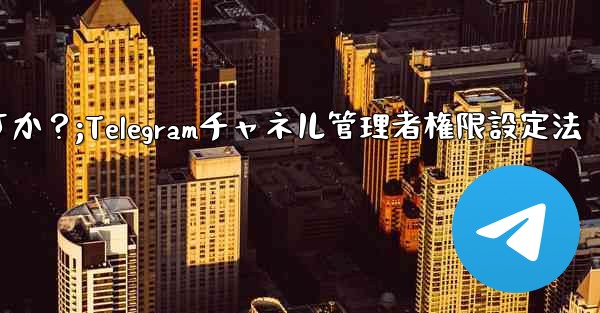 Telegram チャネル管理者にさまざまな権限レベルを設定するにはどうすればよいですか？;Telegramチャネル管理