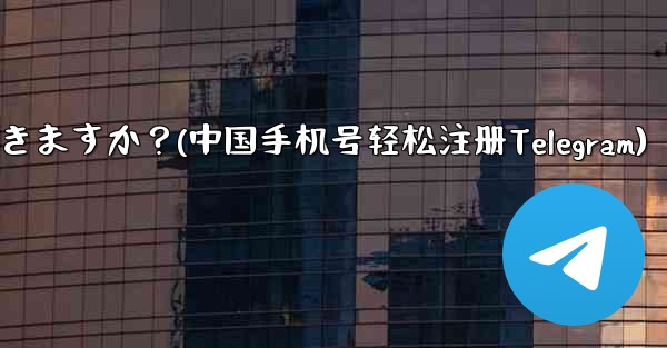 中国本土の携帯电话番号 ( 86) は telegram に登录できますか？(中国手机号轻松注册Telegram)