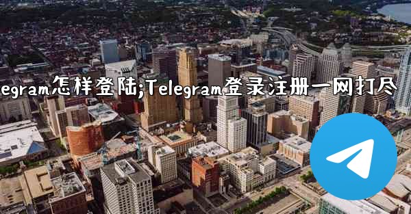 telegram怎样登陆;Telegram登录注册一网打尽