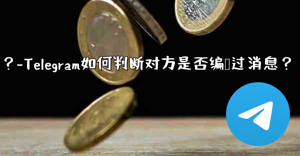 Telegram は、相手が送信したメッセージを編集したかどうかをどのようにして知るのでしょうか？-Telegram如何