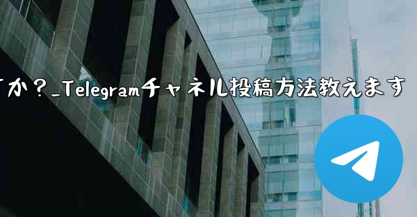 Telegram チャネルにメッセージを投稿するにはどうすればよいですか？_Telegramチャネル投稿方法教えます