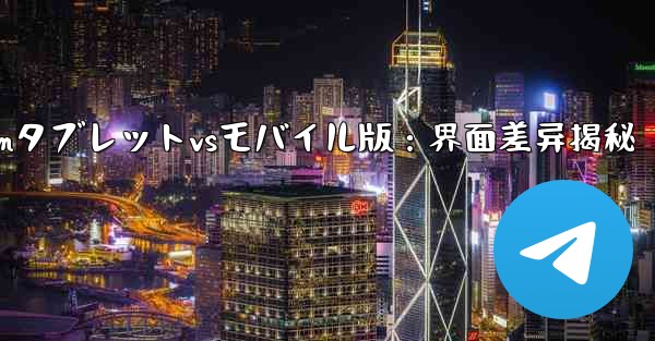 Telegramのタブレット版とモバイル版のインターフェースの違いは何ですか？、Telegramタブレットvsモバイル版