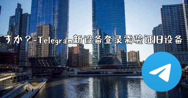 Telegram では、新しいデバイスからログインするときに古いデバイスの検証が必要ですか？-Telegram新设备登录