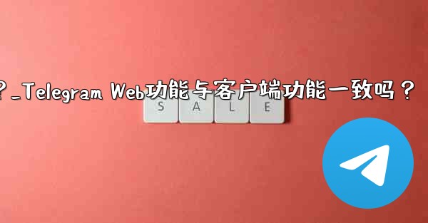 机能啥意思？_Telegram Web功能与客户端功能一致吗？