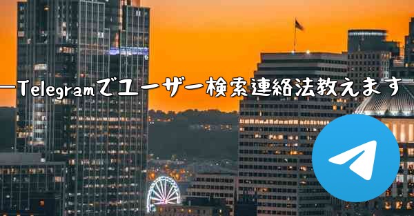 Telegramのユーザー名で人を検索して連絡するにはどうすればよいですか？—Telegramでユーザー検索連絡法教えま