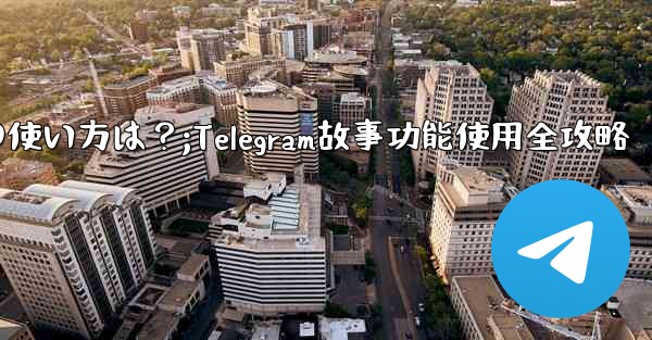 telegramの「ストーリー」机能の使い方は？;Telegram故事功能使用全攻略