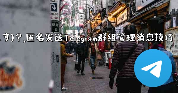 Telegram 管理者メッセージを匿名で送信するには (グループ送信として表示されます)？,匿名发送Telegram群